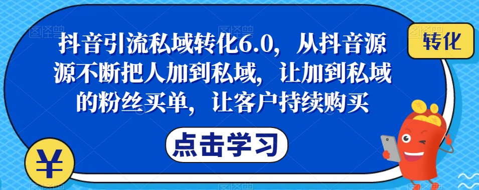 抖音引流私域转化6.0，从抖音源源不断把人加到私域，让加到私域的粉丝买单，让客户持续购买-6688资源库