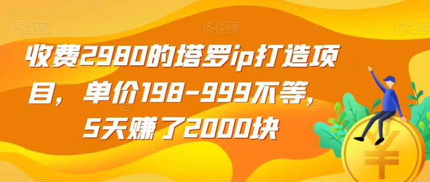 收费2980的塔罗ip打造项目，单价198-999不等，5天赚了2000块【揭秘】-6688资源库