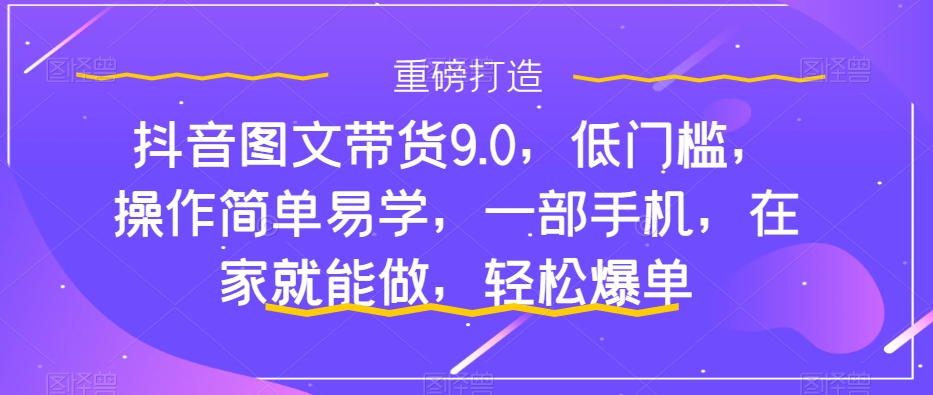 抖音图文带货9.0,低门槛,操作简单易学,一部手机,在家就能做,轻松爆单-6688资源库