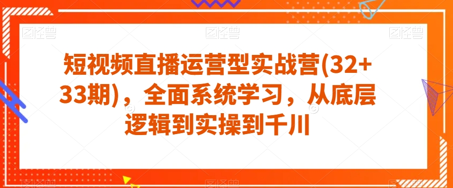 短视频直播运营型实战营(32+33期)，全面系统学习，从底层逻辑到实操到千川-6688资源库
