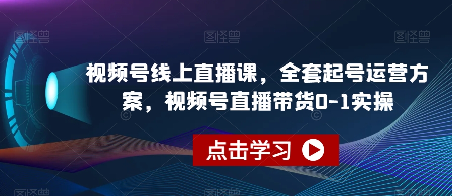 视频号线上直播课，全套起号运营方案，视频号直播带货0-1实操-6688资源库