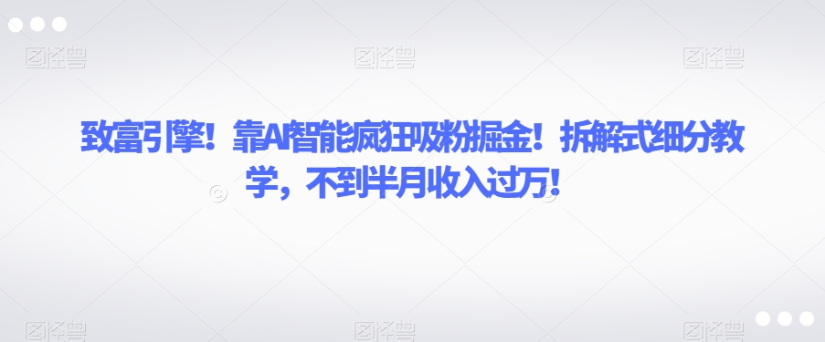 致富引擎！靠AI智能疯狂吸粉掘金！拆解式细分教学，不到半月收入过万【揭秘】-6688资源库