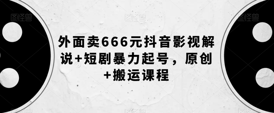 外面卖666元抖音影视解说+短剧暴力起号，原创+搬运课程-6688资源库