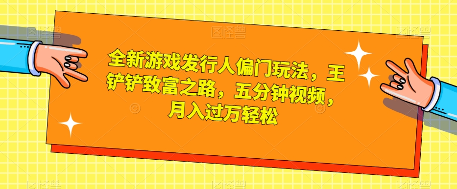 全新游戏发行人偏门玩法，王铲铲致富之路，五分钟视频，月入过万轻松【揭秘】-6688资源库