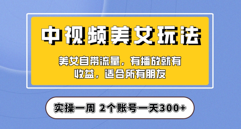 实操一天300+，中视频美女号项目拆解，保姆级教程助力你快速成单！【揭秘】-6688资源库