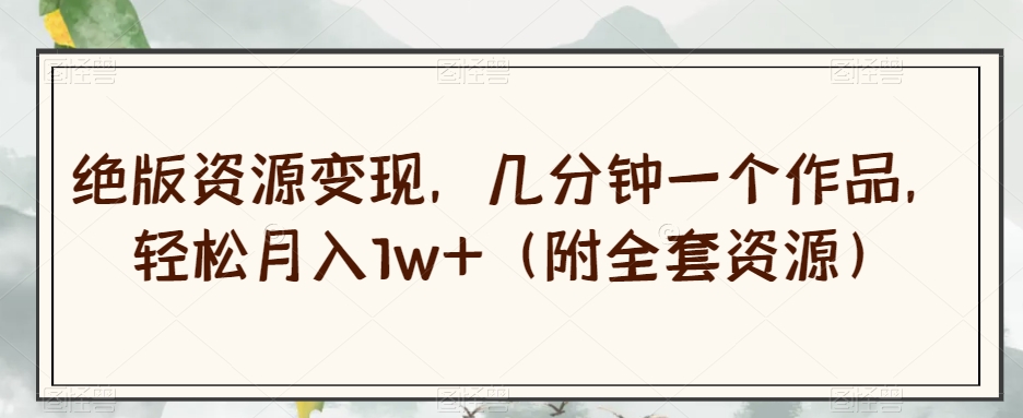 绝版资源变现，几分钟一个作品，轻松月入1w+（附全套资源）【揭秘】-6688资源库