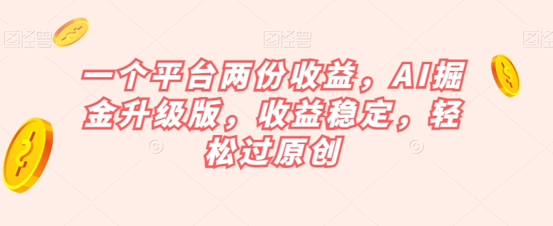 一个平台两份收益，AI掘金升级版，收益稳定，轻松过原创【揭秘】-6688资源库
