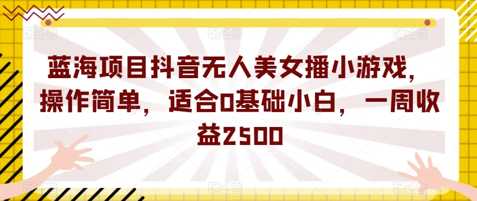 蓝海项目抖音无人美女播小游戏，操作简单，适合0基础小白，一周收益2500【揭秘】-6688资源库