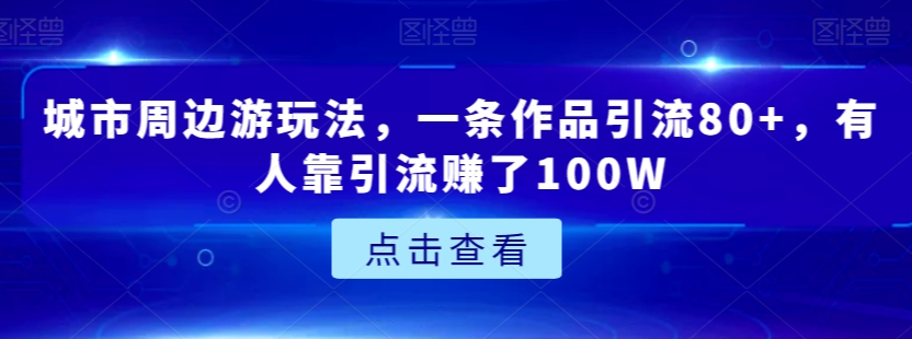 城市周边游玩法，一条作品引流80+，有人靠引流赚了100W【揭秘】-6688资源库