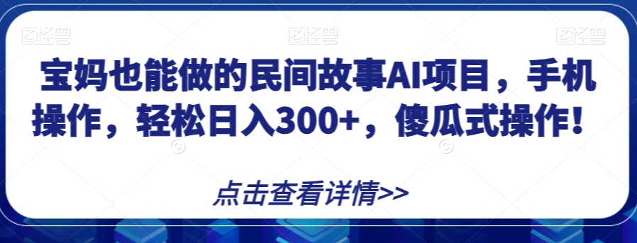 宝妈也能做的民间故事AI项目，手机操作，轻松日入300+，傻瓜式操作！【揭秘】-6688资源库