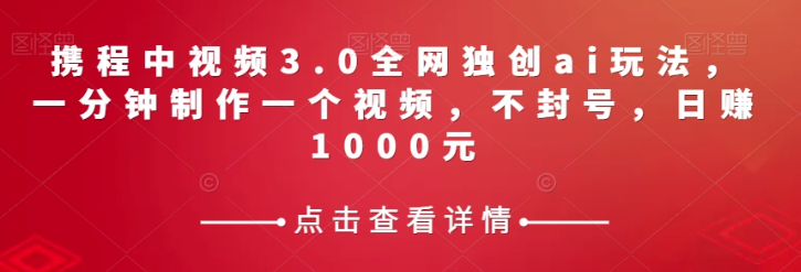 携程中视频3.0全网独创ai玩法，一分钟制作一个视频，不封号，日赚1000元【揭秘】-6688资源库