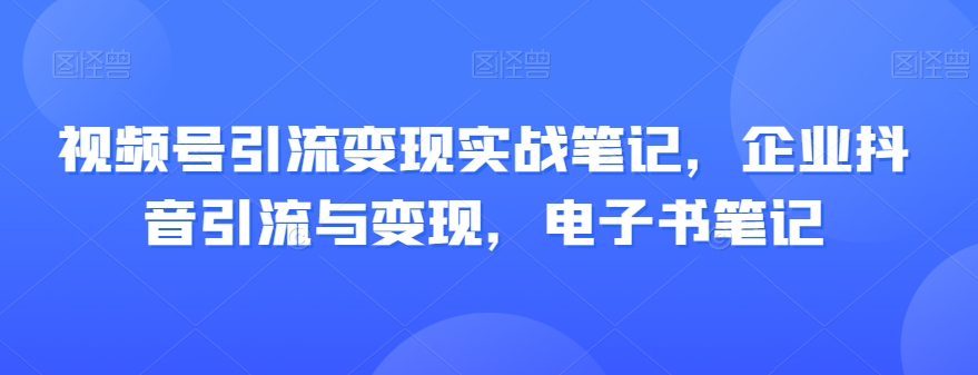 视频号引流变现实战笔记，企业抖音引流与变现，电子书笔记-6688资源库