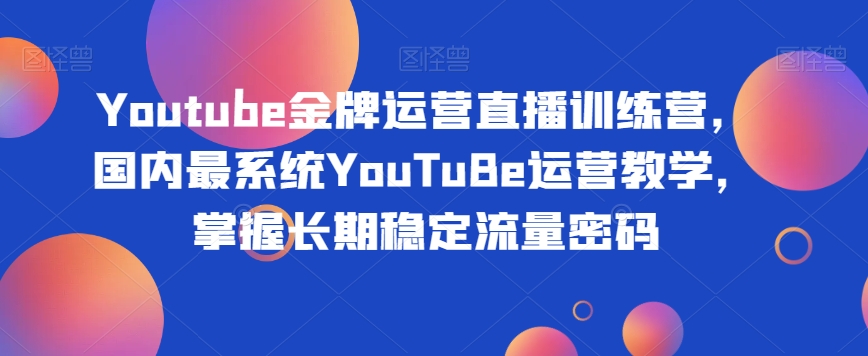 Youtube金牌运营直播训练营，国内最系统YouTuBe运营教学，掌握长期稳定流量密码-6688资源库