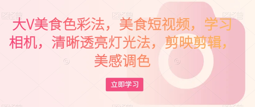 大V美食色彩法，美食短视频，学习相机，清晰透亮灯光法，剪映剪辑，美感调色-6688资源库