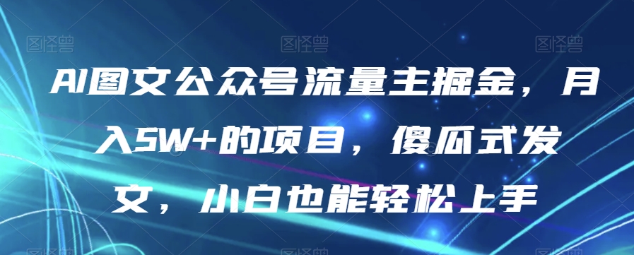 AI图文公众号流量主掘金，月入5W+的项目，傻瓜式发文，小白也能轻松上手【揭秘】-6688资源库