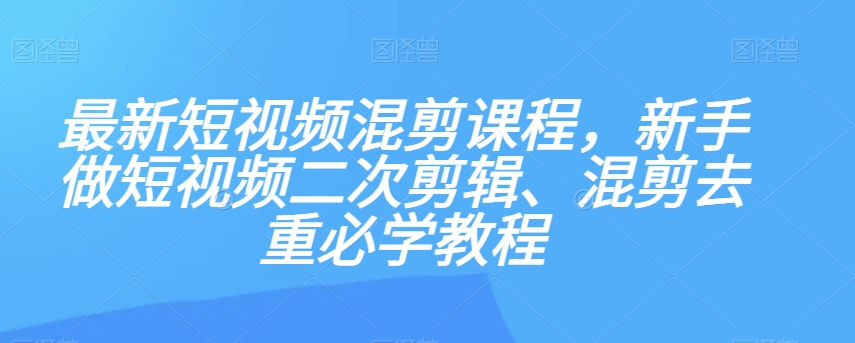 最新短视频混剪课程，新手做短视频二次剪辑、混剪去重必学教程-6688资源库