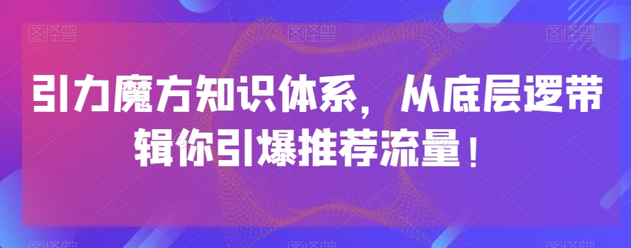 引力魔方知识体系,从底层逻带辑你引爆荐推流量!-6688资源库