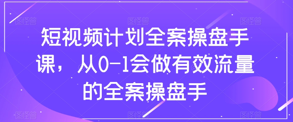 短视频计划全案操盘手课，从0-1会做有效流量的全案操盘手-6688资源库