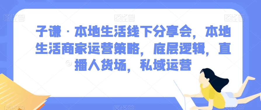 子谦·本地生活线下分享会，本地生活商家运营策略，底层逻辑，直播人货场，私域运营-6688资源库