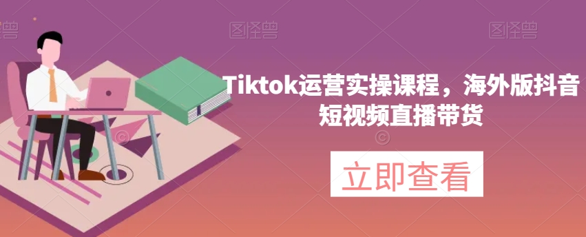 Tiktok运营实操课程，海外版抖音短视频直播带货-6688资源库