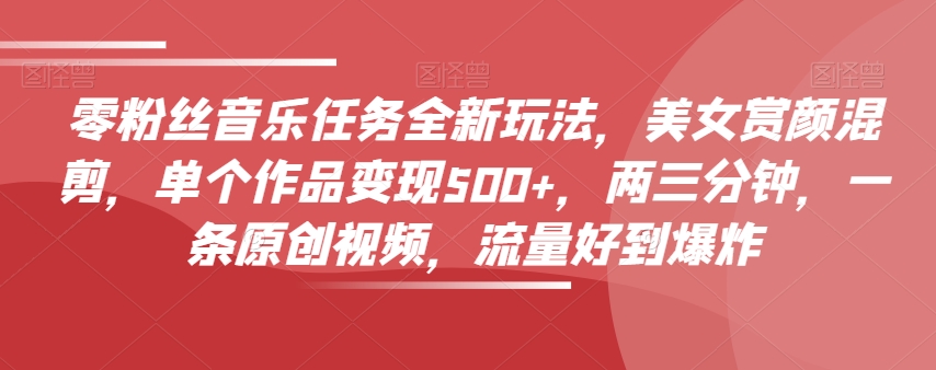 零粉丝音乐任务全新玩法，美女赏颜混剪，单个作品变现500+，两三分钟，一条原创视频，流量好到爆炸-6688资源库