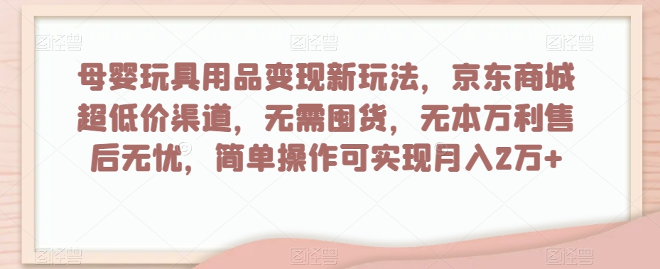 母婴玩具用品变现新玩法，京东商城超低价渠道，简单操作可实现月入2万+【揭秘】-6688资源库