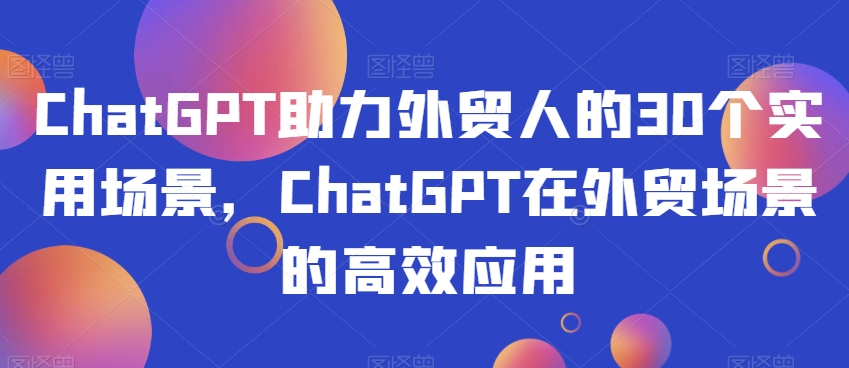 ChatGPT助力外贸人的30个实用场景，ChatGPT在外贸场景的高效应用-6688资源库