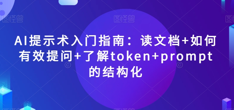 AI提示术入门指南：读文档+如何有效提问+了解token+prompt的结构化【揭秘】-6688资源库