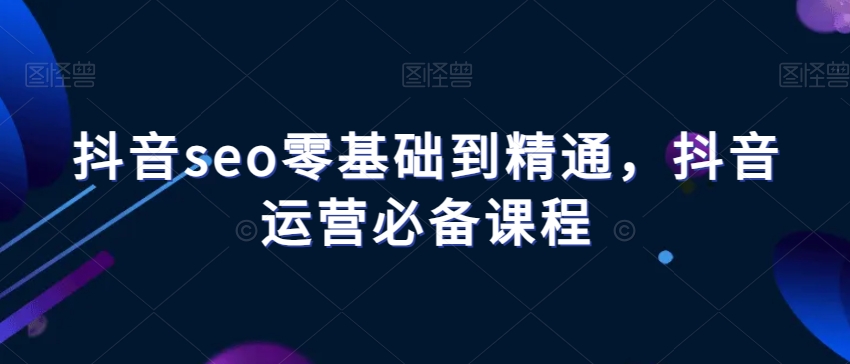 抖音seo零基础到精通,抖音运营必备课程-6688资源库