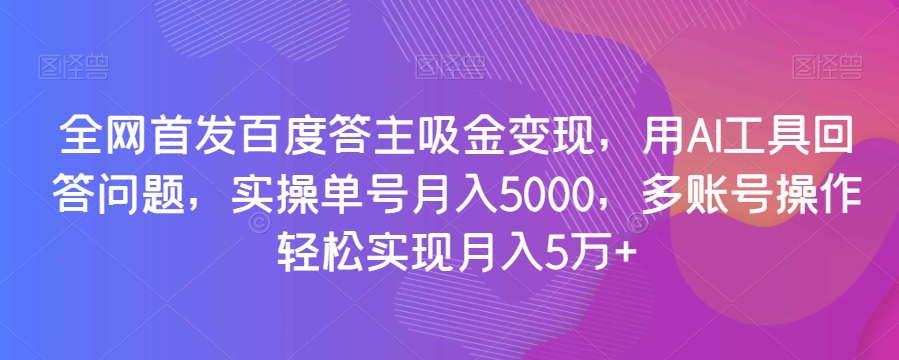 全网首发百度答主吸金变现，用AI工具回答问题，实操单号月入5000，多账号操作轻松实现月入5万+【揭秘】-6688资源库