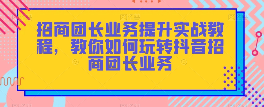 招商团长业务提升实战教程，教你如何玩转抖音招商团长业务-6688资源库