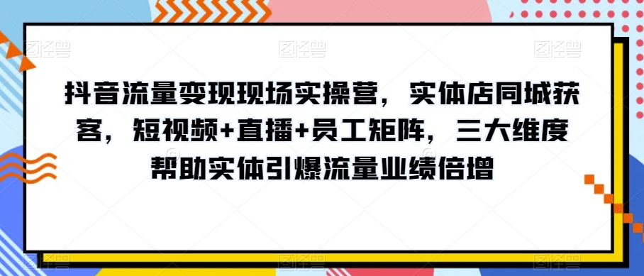 抖音流量变现现场实操营,实体店同城获客,短视频+直播+员工矩阵,三大维度帮助实体引爆流量业绩倍增-6688资源库