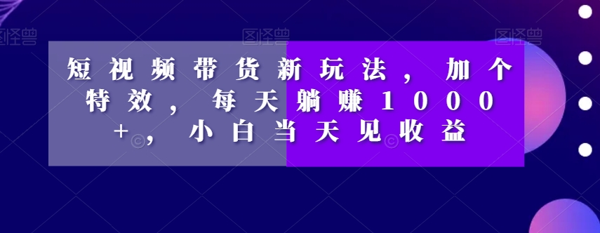短视频带货新玩法，加个特效，每天躺赚1000+，小白当天见收益【揭秘】-6688资源库