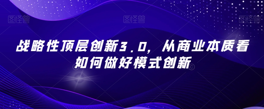 战略性顶层创新3.0，从商业本质看如何做好模式创新-6688资源库