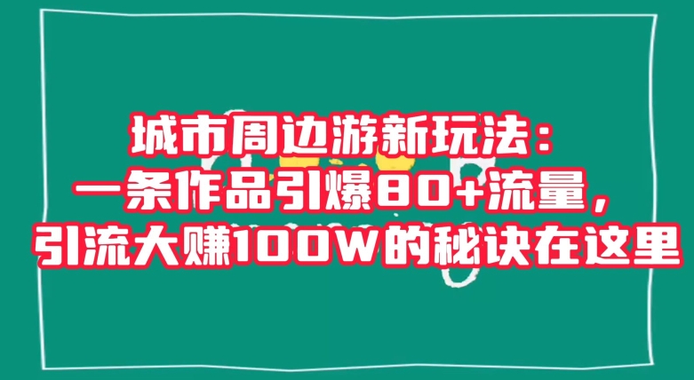 城市周边游新玩法：一条作品引爆80+流量，引流大赚100W的秘诀在这里【揭秘】-6688资源库