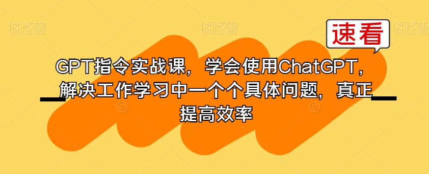 GPT指令实战课，学会使用ChatGPT，解决工作学习中一个个具体问题，真正提高效率-6688资源库