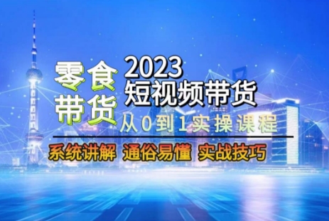 2023短视频带货-零食赛道,从0-1实操课程,系统讲解实战技巧-6688资源库