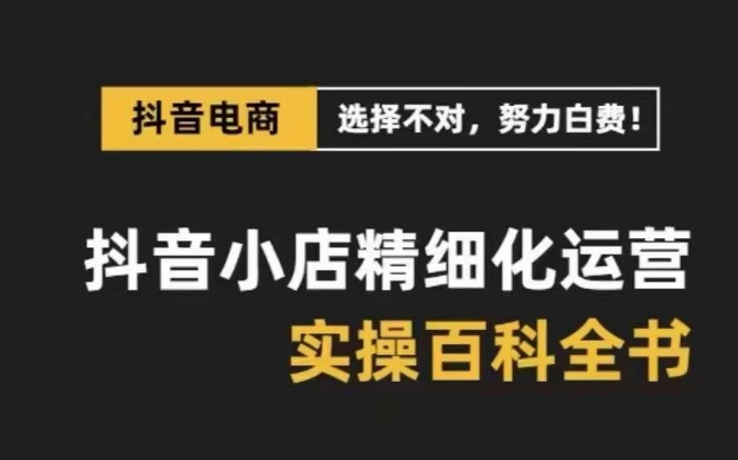抖音小店精细化运营百科全书，保姆级运营实操讲解-6688资源库