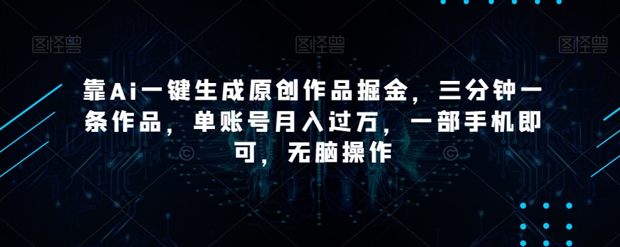 靠Ai一键生成原创作品掘金，三分钟一条作品，单账号月入过万，一部手机即可，无脑操作【揭秘】-6688资源库