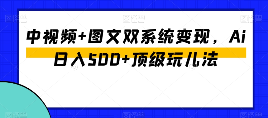 中视频+图文双系统变现，Ai日入500+顶级玩儿法-6688资源库