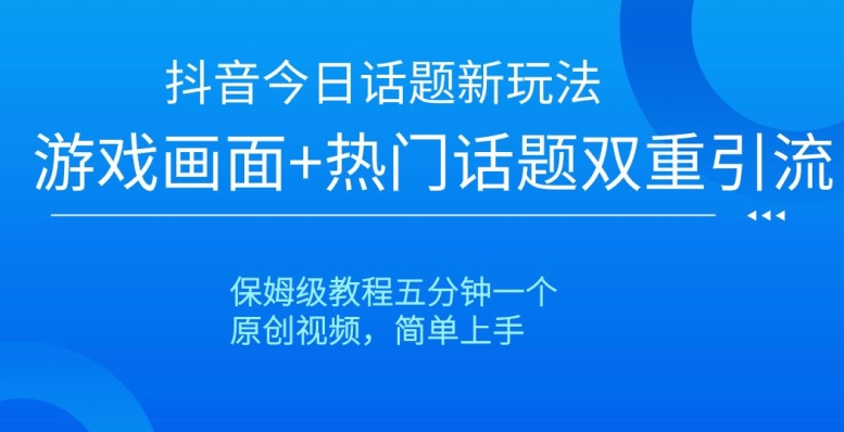 抖音今日话题新玩法，游戏画面+热门话题双重引流，保姆级教程五分钟一个【揭秘】-6688资源库