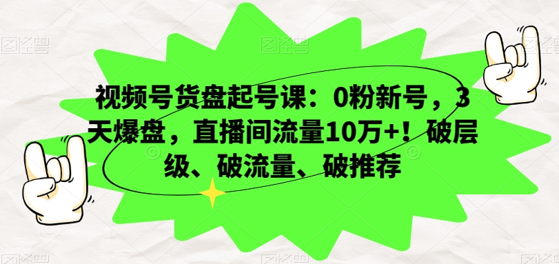 视频号货盘起号课:0粉新号,3天爆盘,直播间流量10万+!破层级、破流量、破推荐-6688资源库