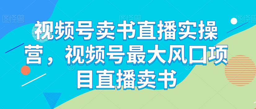 视频号卖书直播实操营，视频号最大风囗项目直播卖书-6688资源库