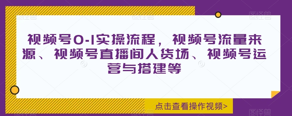视频号0-1实操流程,视频号流量来源、视频号直播间人货场、视频号运营与搭建等-6688资源库