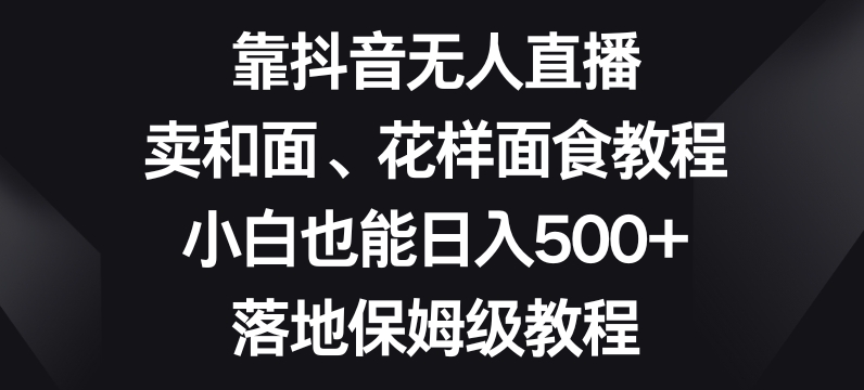 靠抖音无人直播,卖和面、花样面试教程,小白也能日入500+,落地保姆级教程【揭秘】-6688资源库