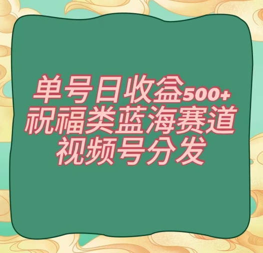 单号日收益500+、祝福类蓝海赛道、视频号分发【揭秘】-6688资源库
