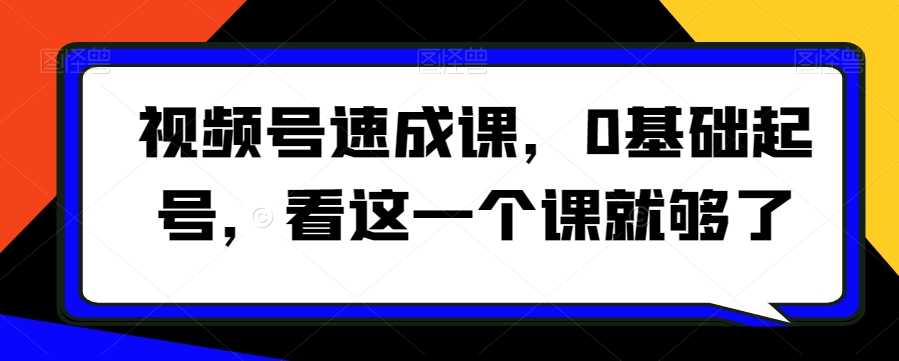 视频号速成课，​0基础起号，看这一个课就够了-6688资源库