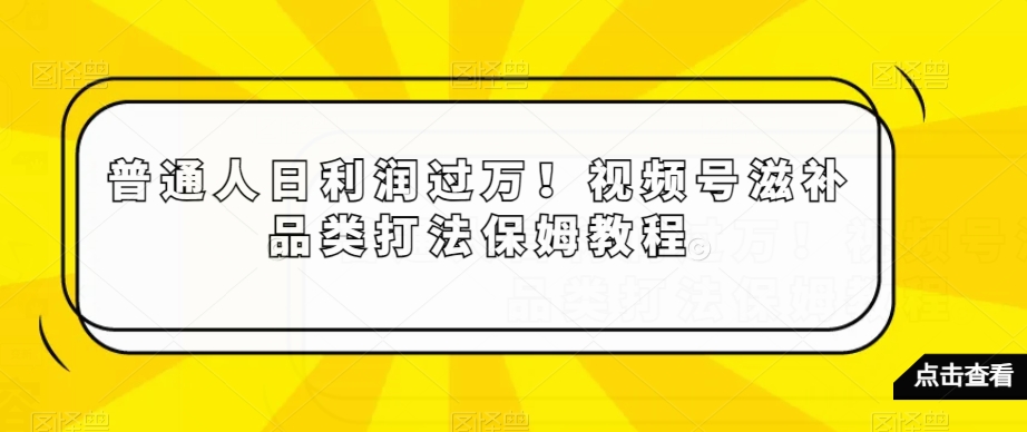 普通人日利润过万!视频号滋补品类打法保姆教程【揭秘】-6688资源库