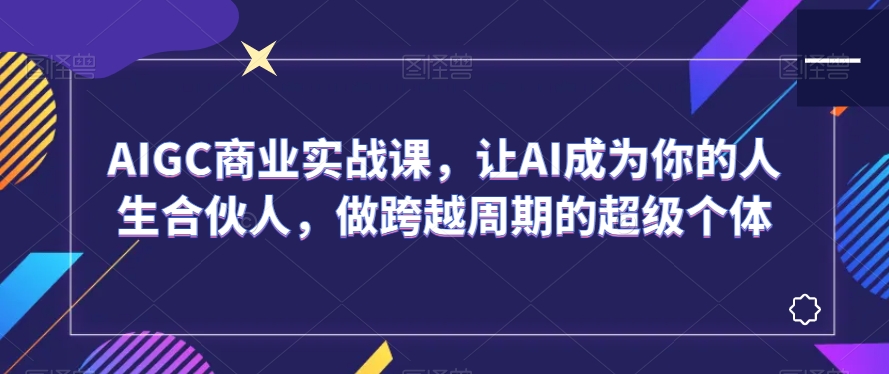 AIGC商业实战课，让AI成为你的人生合伙人，做跨越周期的超级个体-6688资源库