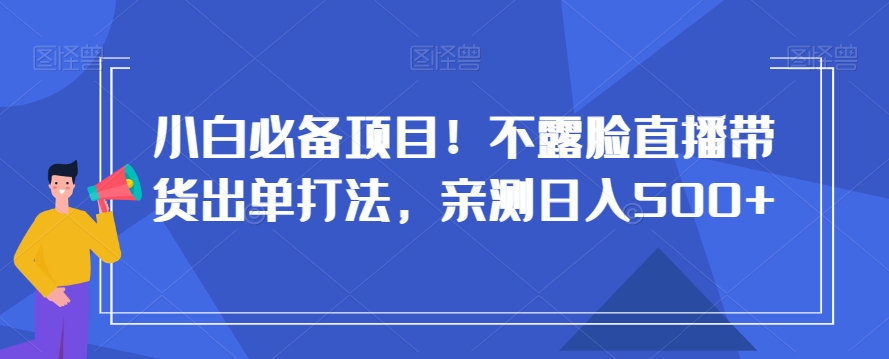小白必备项目！不露脸直播带货出单打法，亲测日入500+【揭秘】-6688资源库